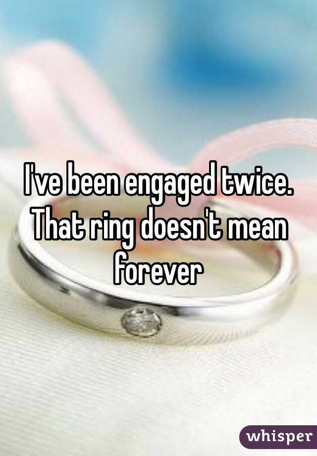 I've been engaged twice. That ring doesn't mean forever