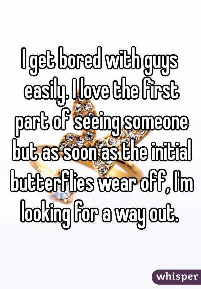 I get bored with guys easily. I love the first part of seeing someone but as soon as the initial butterflies wear off, I'm looking for a way out. 