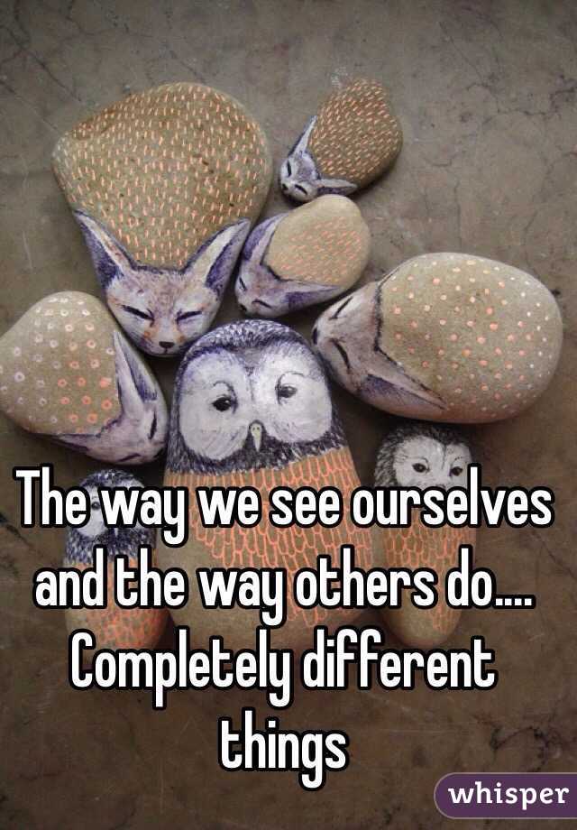 The way we see ourselves and the way others do....
Completely different things