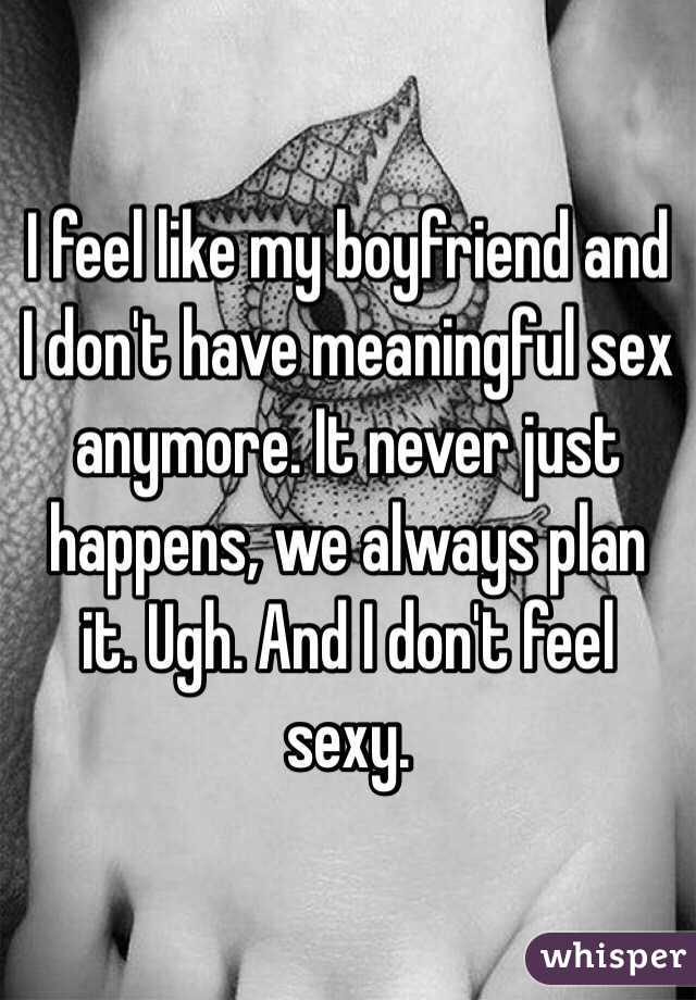 I feel like my boyfriend and I don't have meaningful sex anymore. It never just happens, we always plan it. Ugh. And I don't feel sexy. 