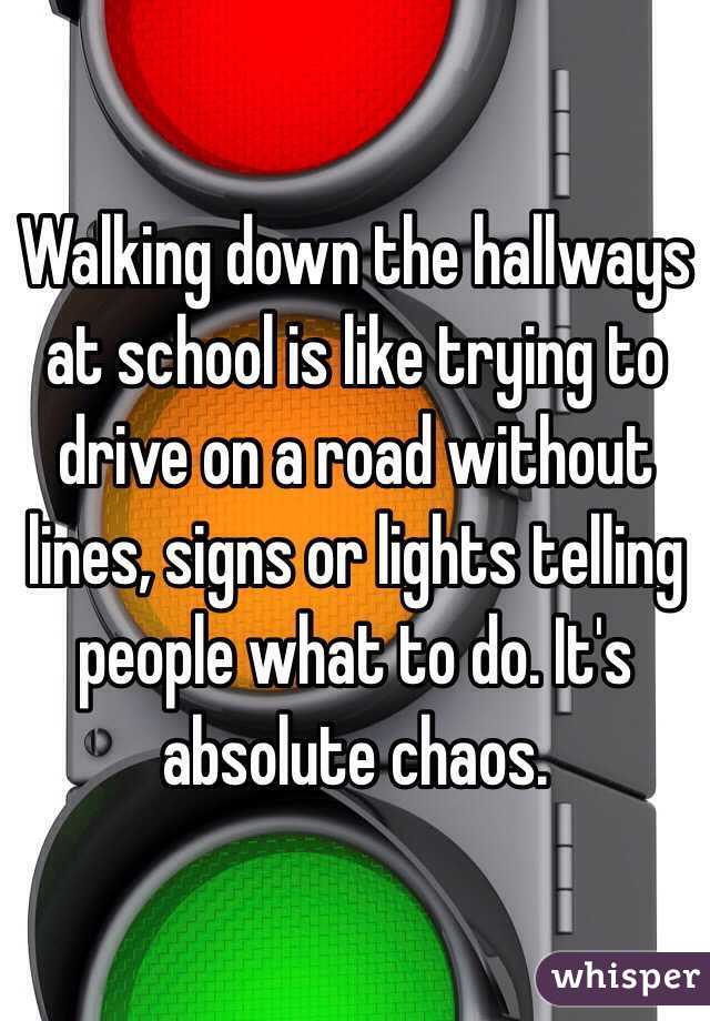 Walking down the hallways at school is like trying to drive on a road without lines, signs or lights telling people what to do. It's absolute chaos.