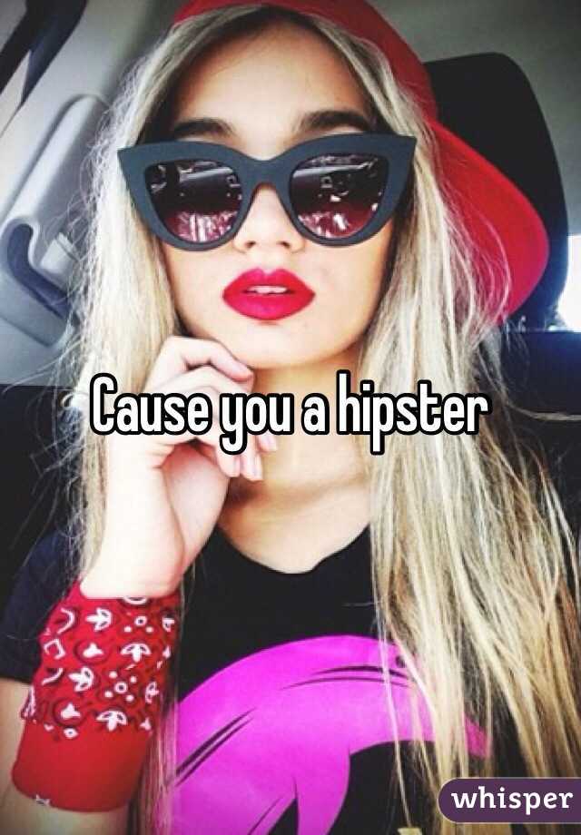 Cause you a hipster