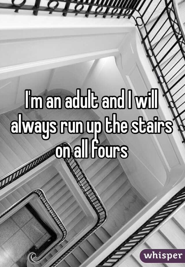 I'm an adult and I will always run up the stairs on all fours 