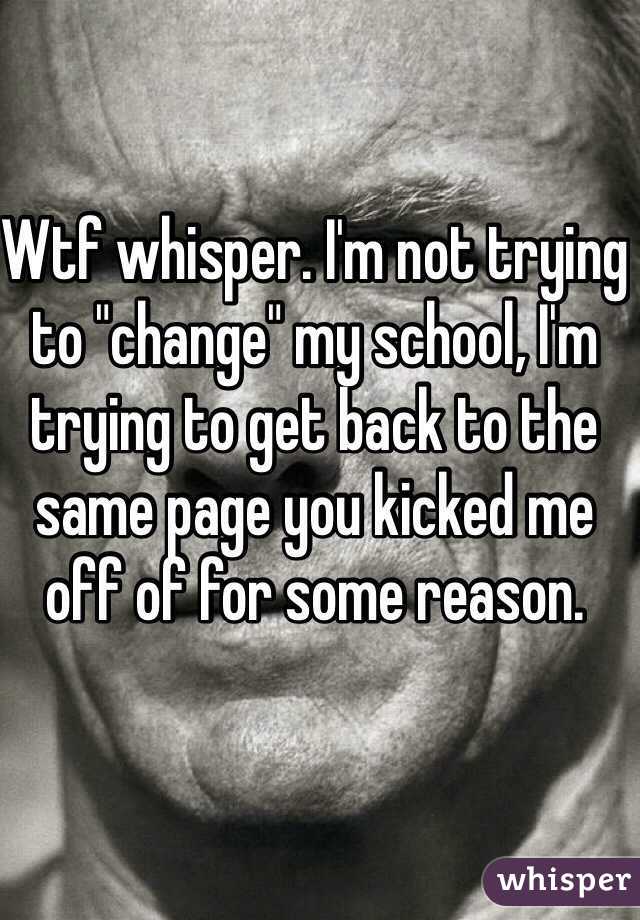 Wtf whisper. I'm not trying to "change" my school, I'm trying to get back to the same page you kicked me off of for some reason.