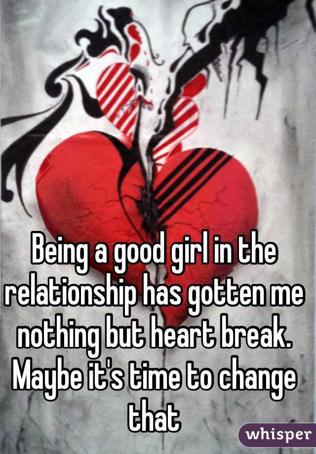 Being a good girl in the relationship has gotten me nothing but heart break. Maybe it's time to change that