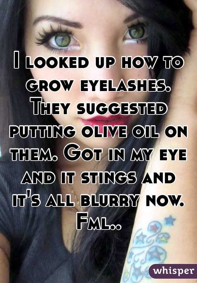 I looked up how to grow eyelashes. They suggested putting olive oil on them. Got in my eye and it stings and it's all blurry now. Fml..