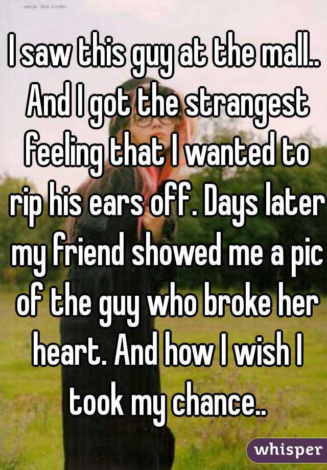 I saw this guy at the mall.. And I got the strangest feeling that I wanted to rip his ears off. Days later my friend showed me a pic of the guy who broke her heart. And how I wish I took my chance..