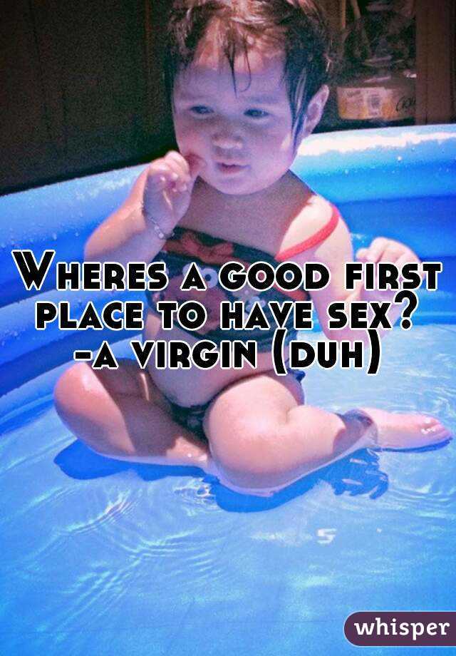 Wheres a good first place to have sex? 
-a virgin (duh)