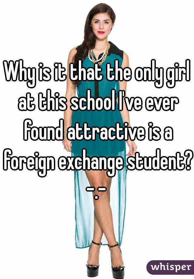 Why is it that the only girl at this school I've ever found attractive is a foreign exchange student?
-.-