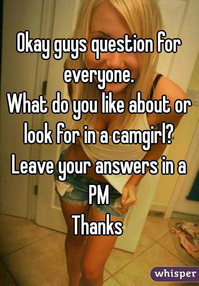 Okay guys question for everyone. 
What do you like about or look for in a camgirl? 
Leave your answers in a PM 
Thanks 