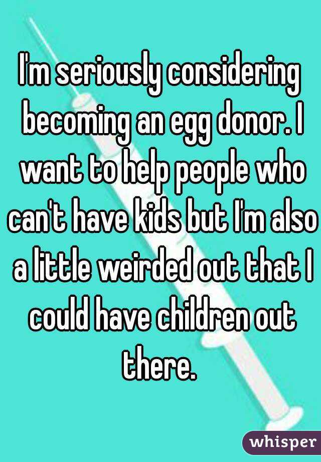 I'm seriously considering becoming an egg donor. I want to help people who can't have kids but I'm also a little weirded out that I could have children out there. 