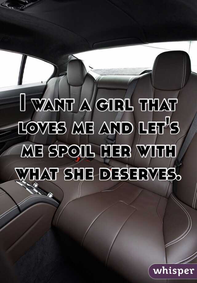 I want a girl that loves me and let's me spoil her with what she deserves.