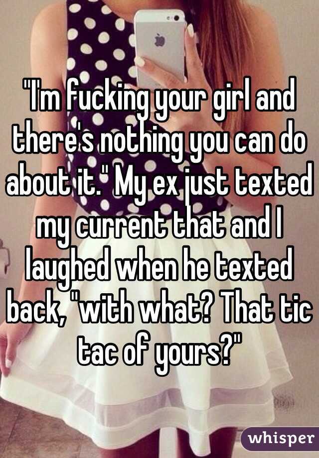 "I'm fucking your girl and there's nothing you can do about it." My ex just texted my current that and I laughed when he texted back, "with what? That tic tac of yours?"