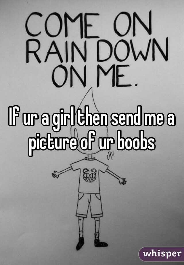 If ur a girl then send me a picture of ur boobs