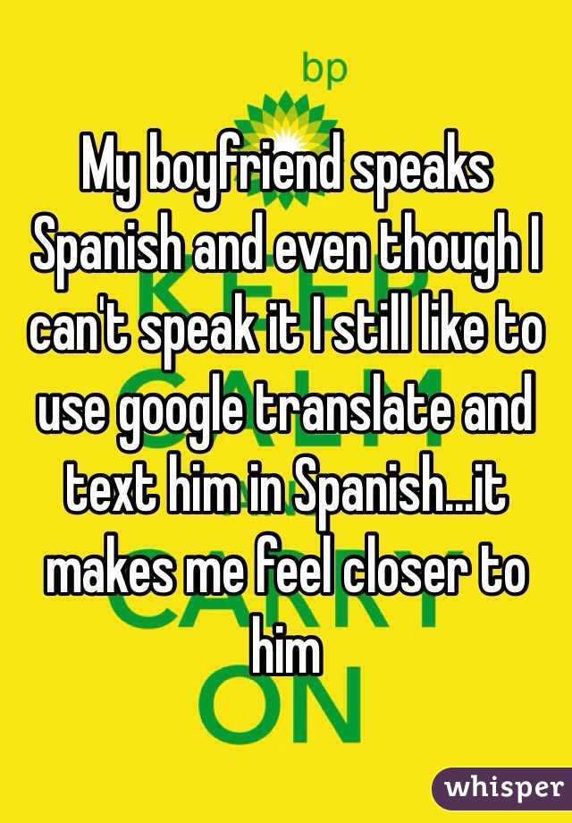 My boyfriend speaks Spanish and even though I can't speak it I still like to use google translate and text him in Spanish...it makes me feel closer to him 