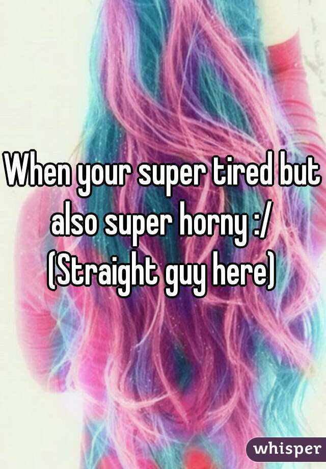 When your super tired but also super horny :/ 
(Straight guy here)