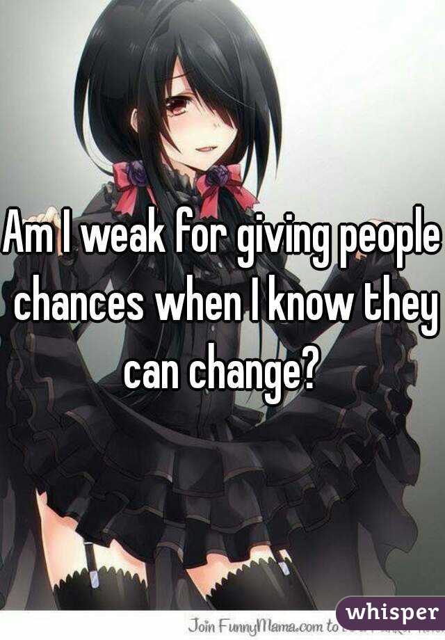 Am I weak for giving people chances when I know they can change? 