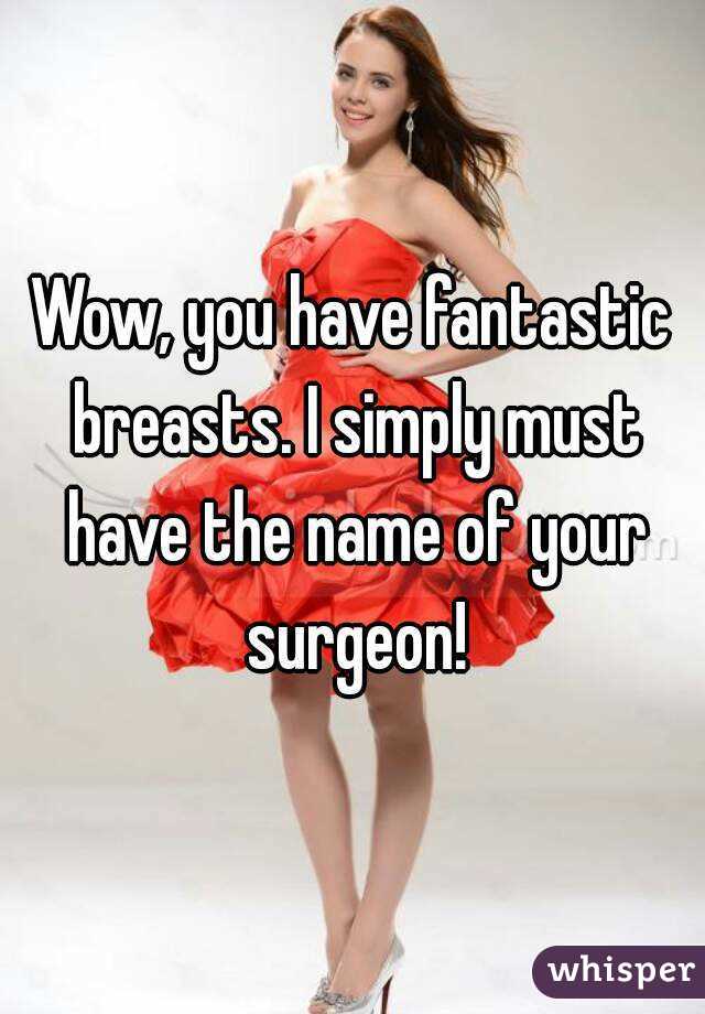 Wow, you have fantastic breasts. I simply must have the name of your surgeon!