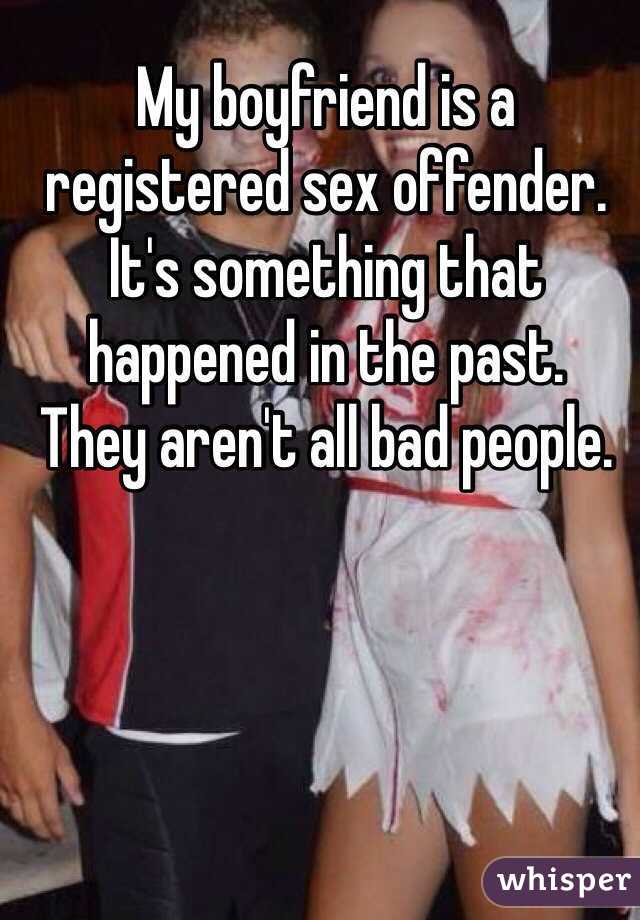 My boyfriend is a registered sex offender. 
It's something that happened in the past. 
They aren't all bad people. 