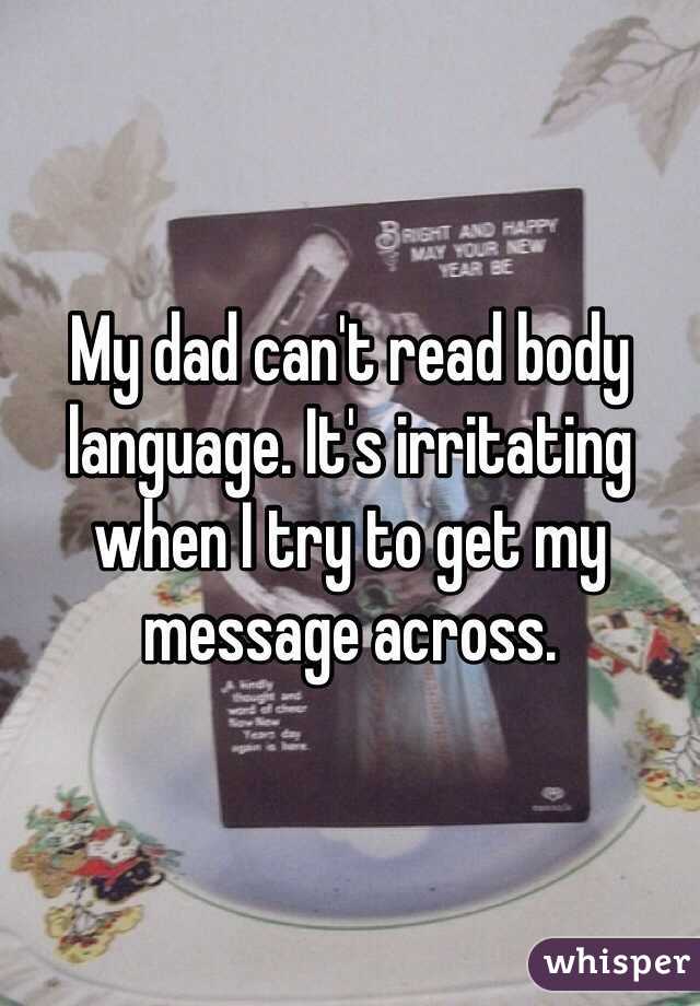 My dad can't read body language. It's irritating when I try to get my message across.