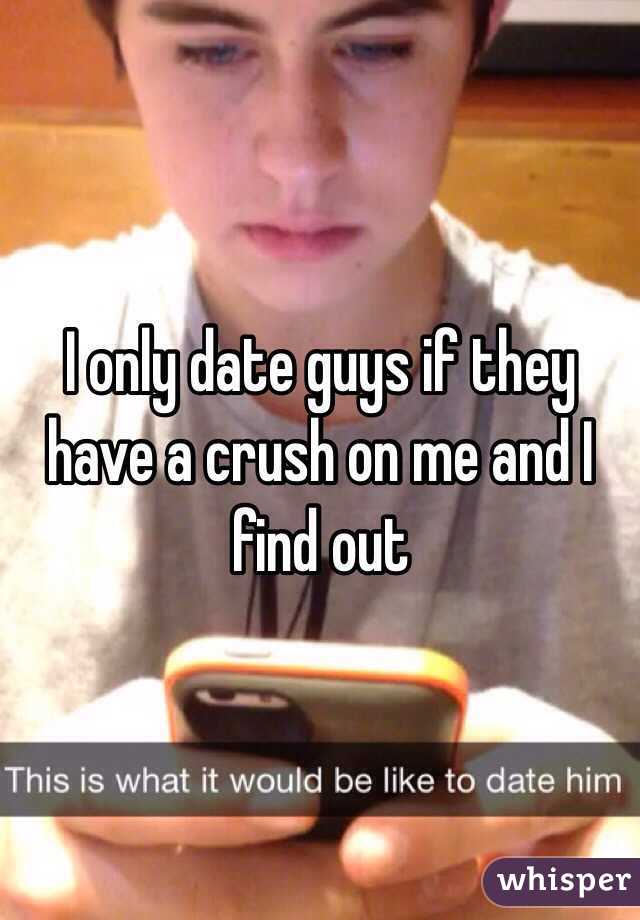 I only date guys if they have a crush on me and I find out