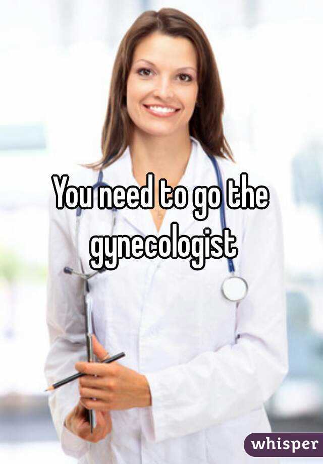 You need to go the gynecologist