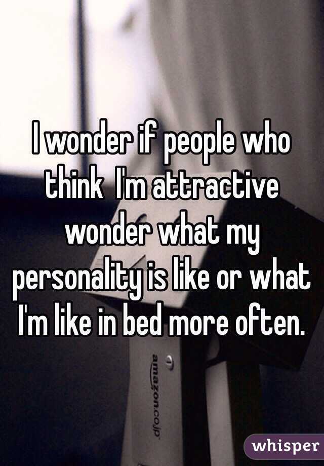 I wonder if people who think  I'm attractive wonder what my personality is like or what I'm like in bed more often. 