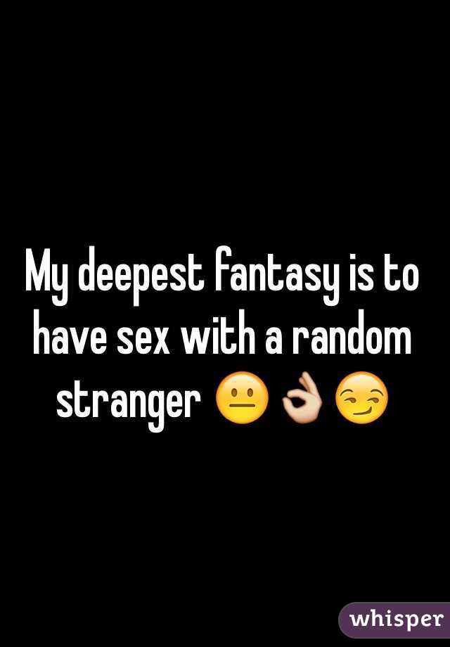 My deepest fantasy is to have sex with a random stranger 😐👌😏