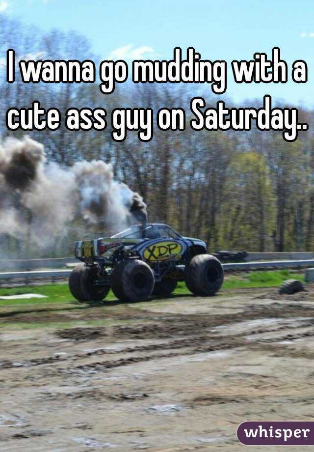 I wanna go mudding with a cute ass guy on Saturday.. 