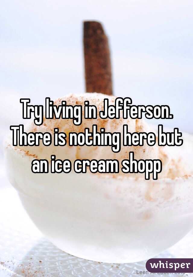 Try living in Jefferson. There is nothing here but an ice cream shopp