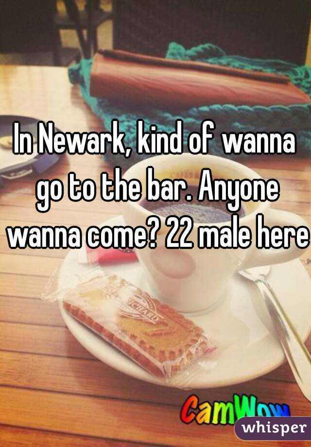 In Newark, kind of wanna go to the bar. Anyone wanna come? 22 male here 