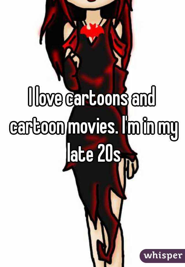 I love cartoons and cartoon movies. I'm in my late 20s