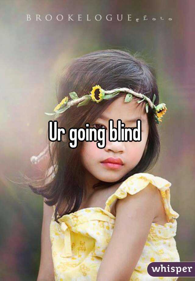 Ur going blind 