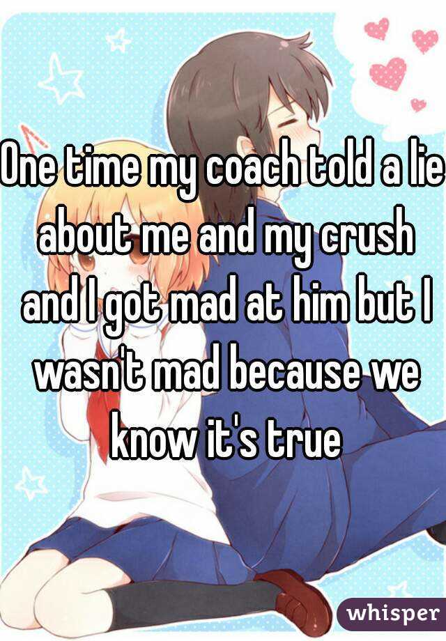 One time my coach told a lie about me and my crush and I got mad at him but I wasn't mad because we know it's true