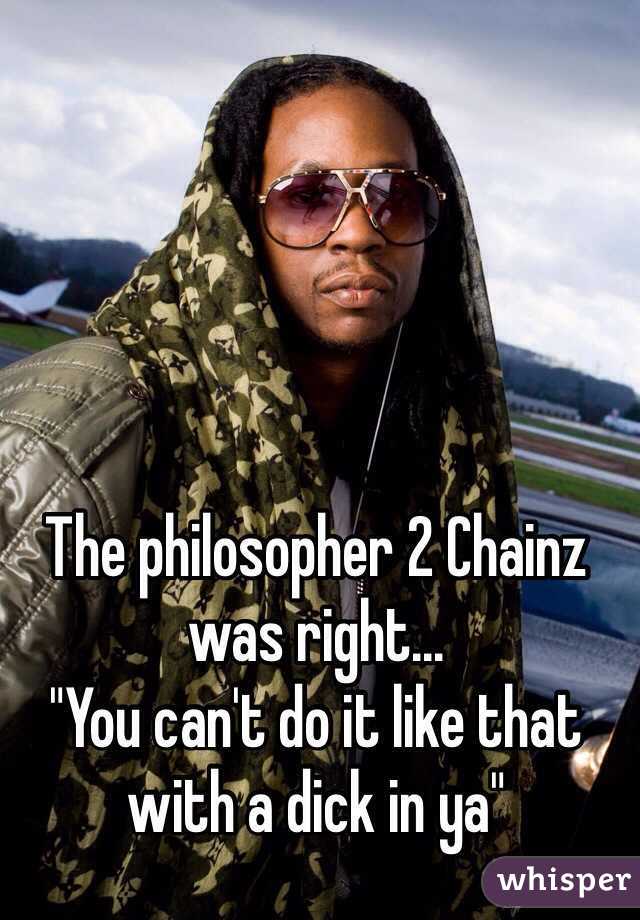 The philosopher 2 Chainz was right...
"You can't do it like that with a dick in ya"