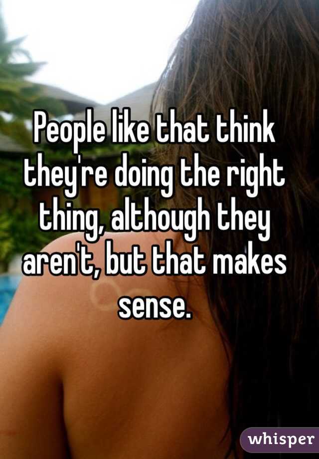 People like that think they're doing the right thing, although they aren't, but that makes sense.