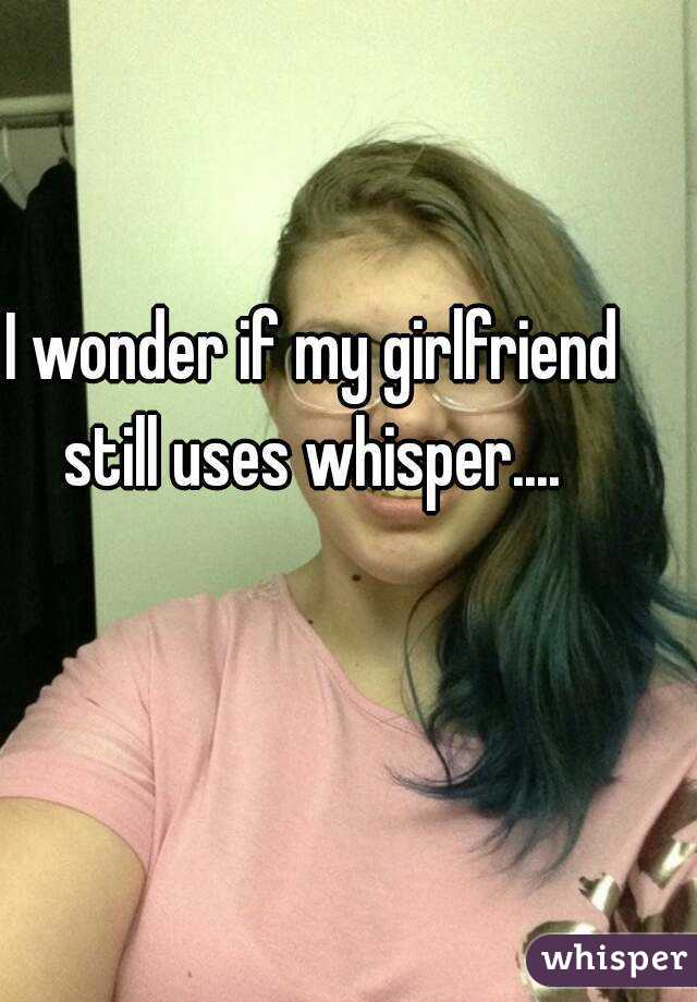 I wonder if my girlfriend still uses whisper.... 