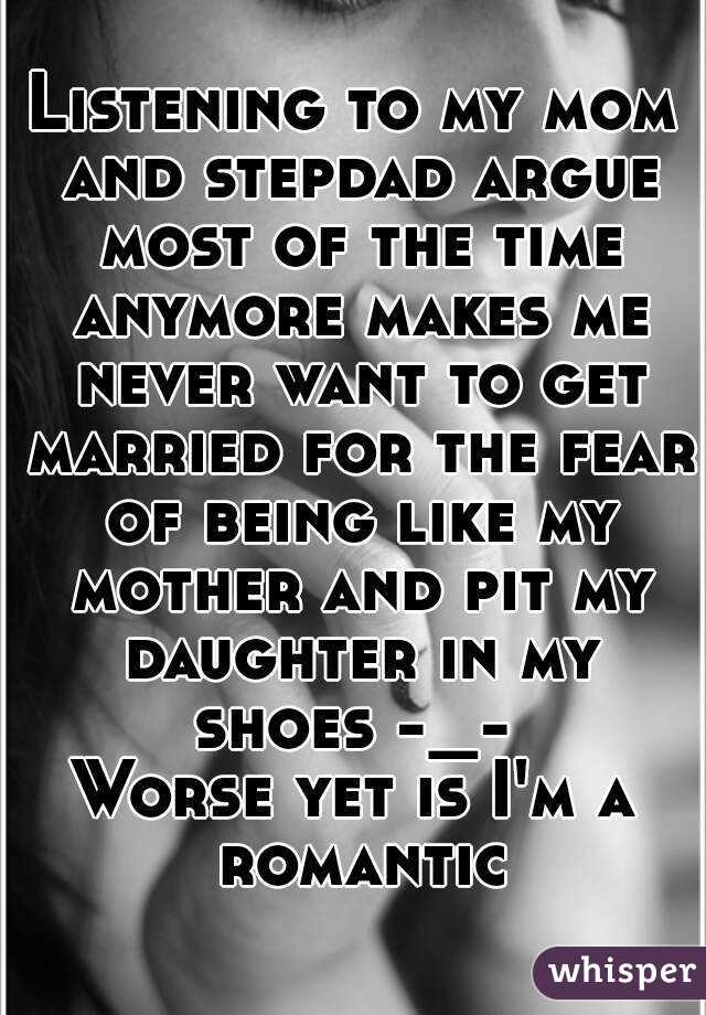 Listening to my mom and stepdad argue most of the time anymore makes me never want to get married for the fear of being like my mother and pit my daughter in my shoes -_- 
Worse yet is I'm a romantic