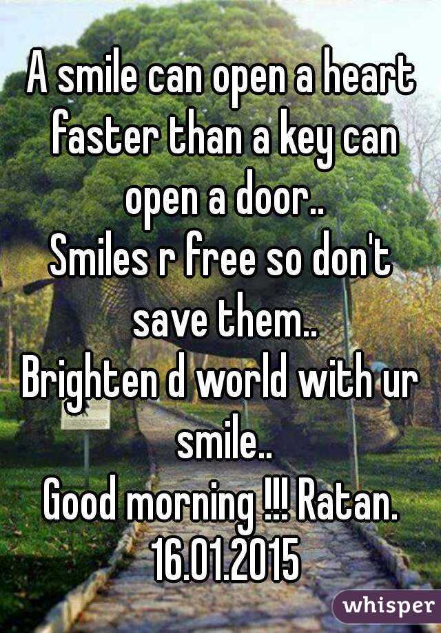 A smile can open a heart faster than a key can open a door..
Smiles r free so don't save them..
Brighten d world with ur smile..
Good morning !!! Ratan. 16.01.2015