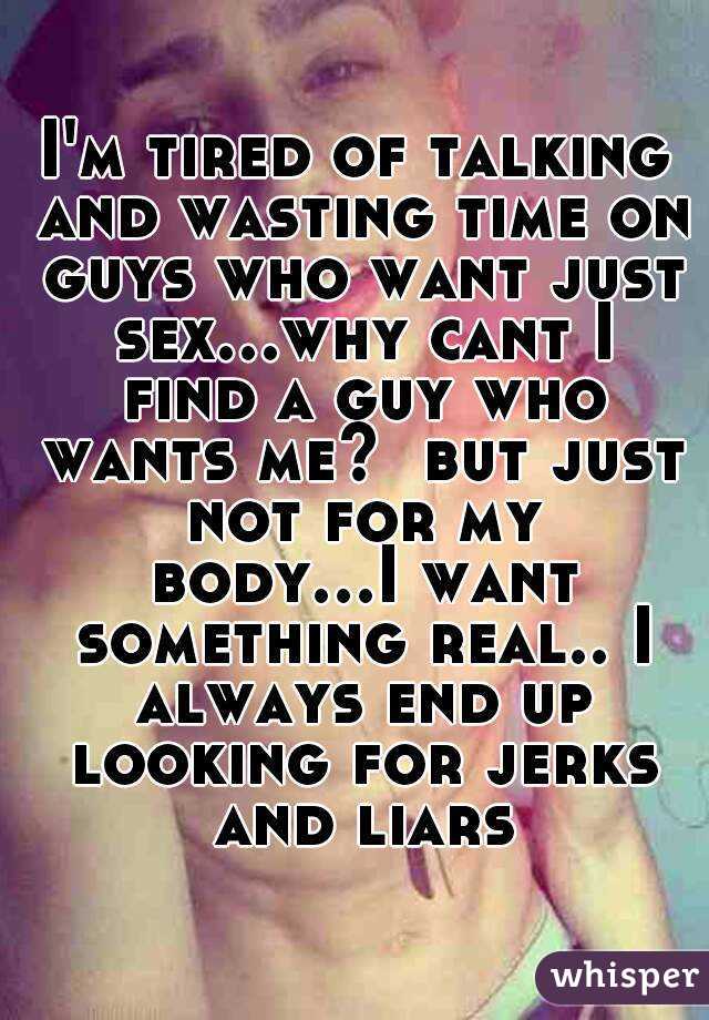 I'm tired of talking and wasting time on guys who want just sex...why cant I find a guy who wants me?  but just not for my body...I want something real.. I always end up looking for jerks and liars
