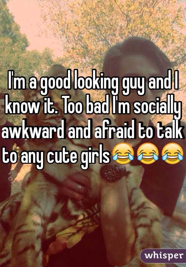 I'm a good looking guy and I know it. Too bad I'm socially awkward and afraid to talk to any cute girls😂😂😂