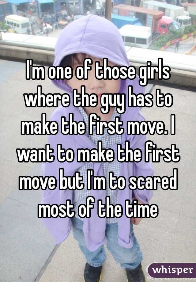 I'm one of those girls where the guy has to make the first move. I want to make the first move but I'm to scared most of the time 