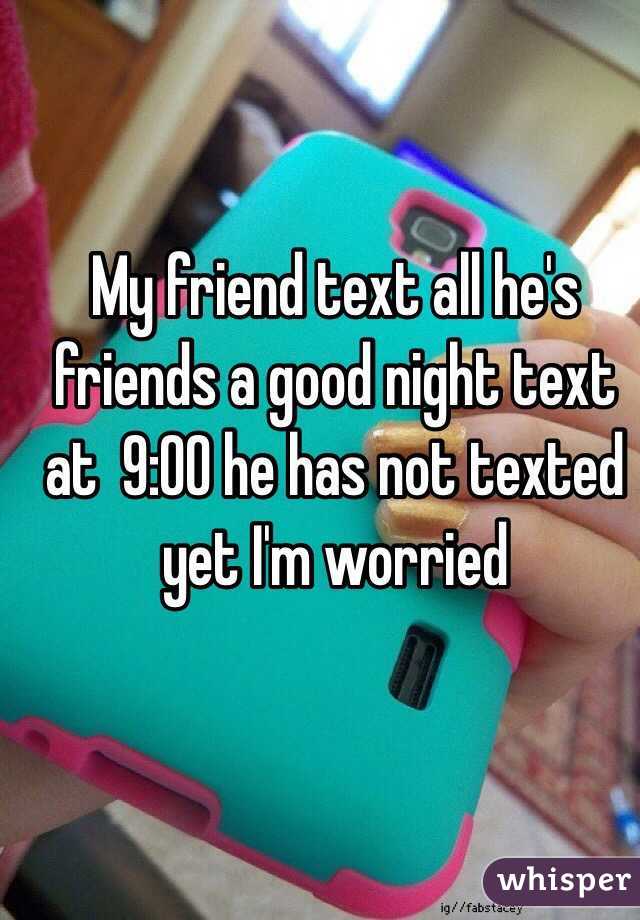 My friend text all he's friends a good night text at  9:00 he has not texted yet I'm worried 