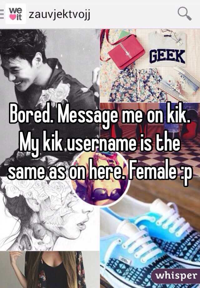 Bored. Message me on kik. My kik username is the same as on here. Female :p