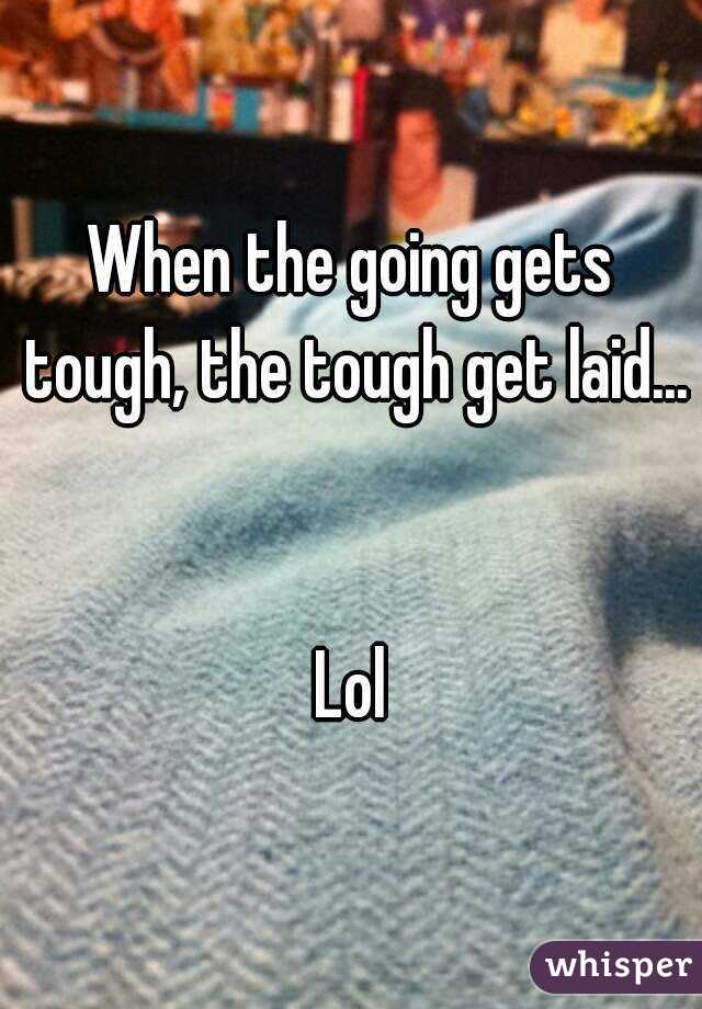 When the going gets tough, the tough get laid...


Lol