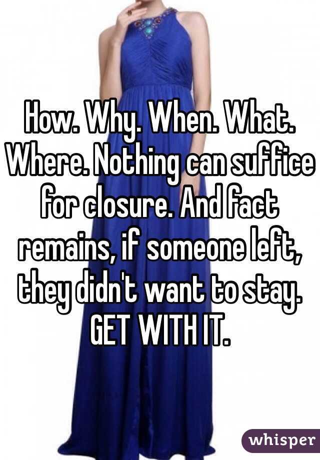 How. Why. When. What. Where. Nothing can suffice for closure. And fact remains, if someone left, they didn't want to stay. GET WITH IT.