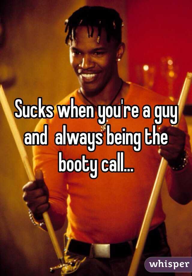 Sucks when you're a guy and  always being the booty call... 