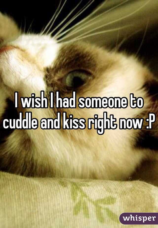 I wish I had someone to cuddle and kiss right now :P