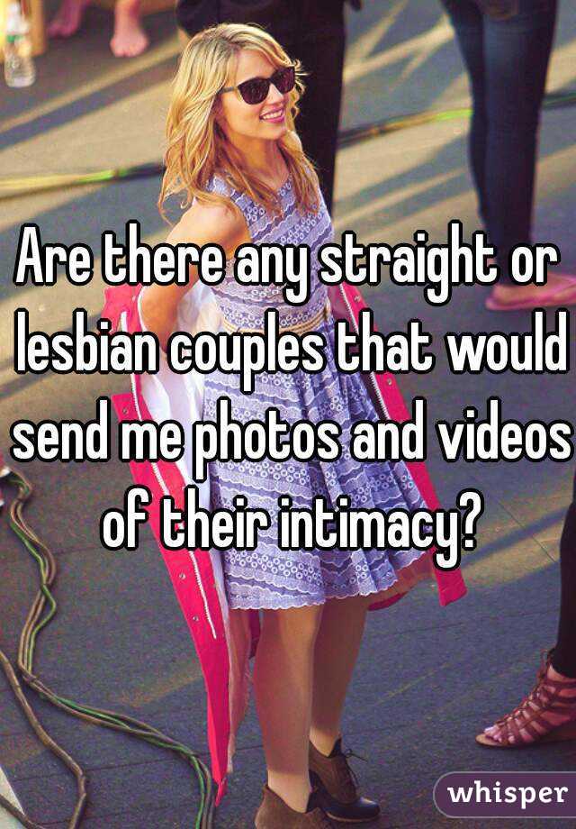 Are there any straight or lesbian couples that would send me photos and videos of their intimacy?