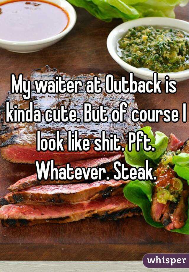 My waiter at Outback is kinda cute. But of course I look like shit. Pft. Whatever. Steak.